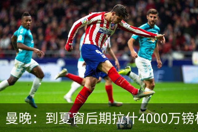 曼晚：到夏窗后期拉什4000万镑标价可能下降，奥纳纳薪水高不好卖