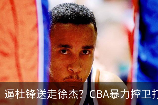 逼杜锋送走徐杰？CBA暴力控卫打出身价，这可是未来广东队老大！